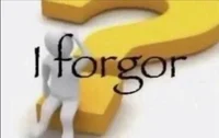 I forgor