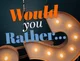 WOULD YOU RATHER