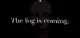the fog is coming