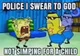 Police I swear to gd